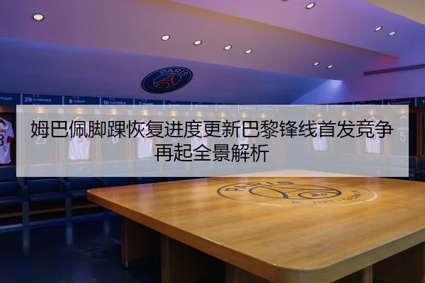 姆巴佩脚踝恢复进度更新巴黎锋线首发竞争再起全景解析